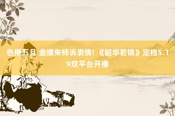 色播五月 金缕朱柿诉衷情! 《韶华若锦》定档5.19双平台开播