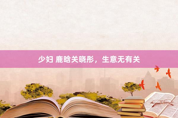 少妇 鹿晗关晓彤，生意无有关