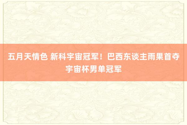五月天情色 新科宇宙冠军！巴西东谈主雨果首夺宇宙杯男单冠军