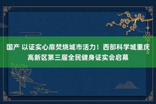 国产 以证实心扉焚烧城市活力！西部科学城重庆高新区第三届全民健身证实会启幕