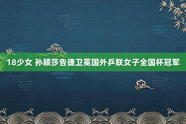 18少女 孙颖莎告捷卫冕国外乒联女子全国杯冠军