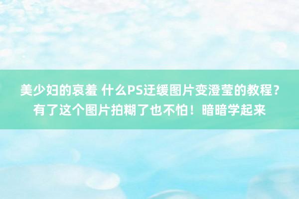 美少妇的哀羞 什么PS迂缓图片变澄莹的教程？有了这个图片拍糊了也不怕！暗暗学起来