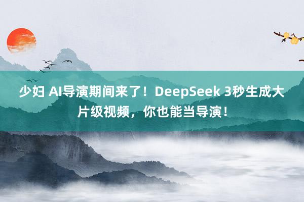 少妇 AI导演期间来了！DeepSeek 3秒生成大片级视频，你也能当导演！