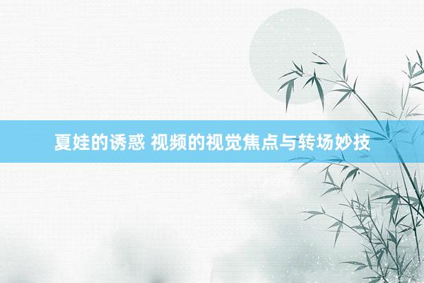 夏娃的诱惑 视频的视觉焦点与转场妙技