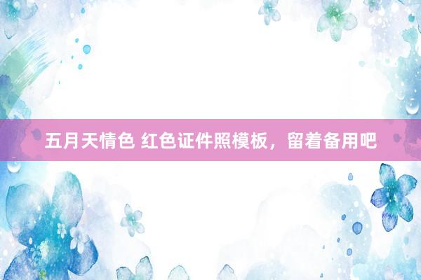 五月天情色 红色证件照模板，留着备用吧
