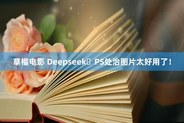 草榴电影 Deepseek➕PS处治图片太好用了！