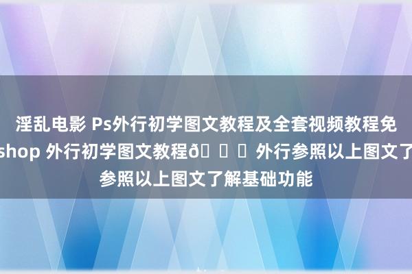 淫乱电影 Ps外行初学图文教程及全套视频教程免费。Photoshop 外行初学图文教程👆外行参照以上图文了解基础功能