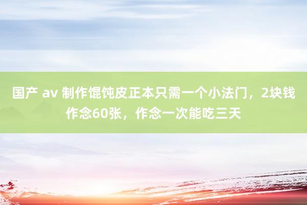 国产 av 制作馄饨皮正本只需一个小法门，2块钱作念60张，作念一次能吃三天