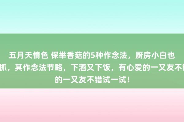 五月天情色 保举香菇的5种作念法，厨房小白也能应付掌抓，其作念法节略，下酒又下饭，有心爱的一又友不错试一试！