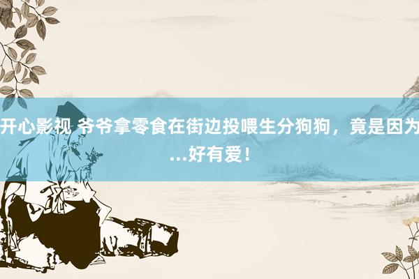 开心影视 爷爷拿零食在街边投喂生分狗狗，竟是因为...好有爱！