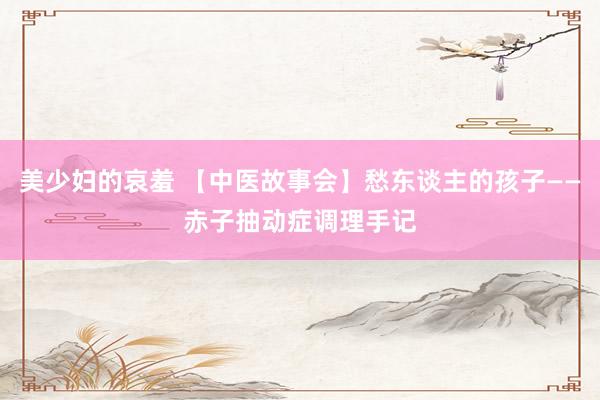 美少妇的哀羞 【中医故事会】愁东谈主的孩子——赤子抽动症调理手记
