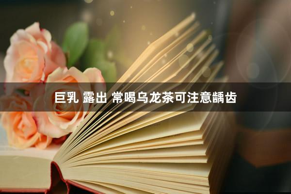 巨乳 露出 常喝乌龙茶可注意龋齿