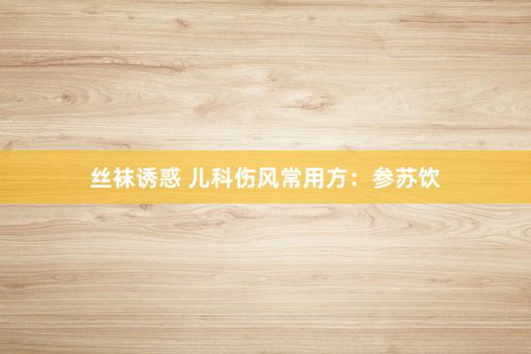 丝袜诱惑 儿科伤风常用方：参苏饮