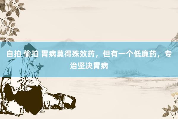 自拍 偷拍 胃病莫得殊效药，但有一个低廉药，专治坚决胃病