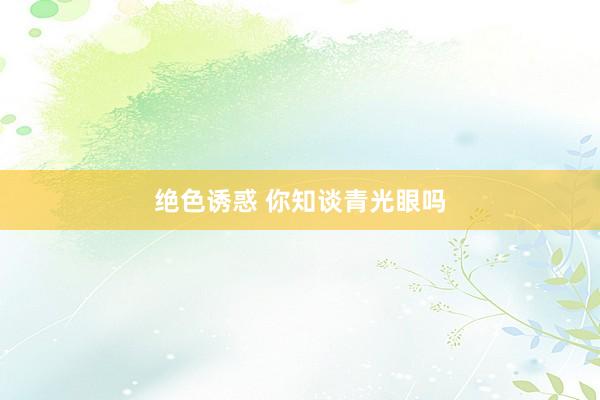 绝色诱惑 你知谈青光眼吗
