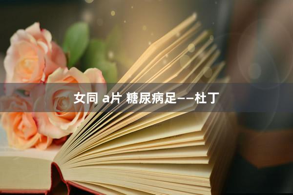 女同 a片 糖尿病足——杜丁