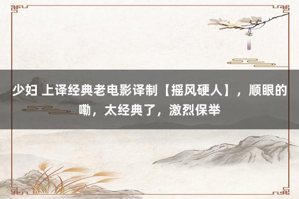 少妇 上译经典老电影译制【摇风硬人】，顺眼的嘞，太经典了，激烈保举