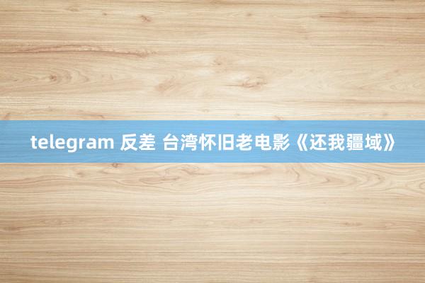 telegram 反差 台湾怀旧老电影《还我疆域》