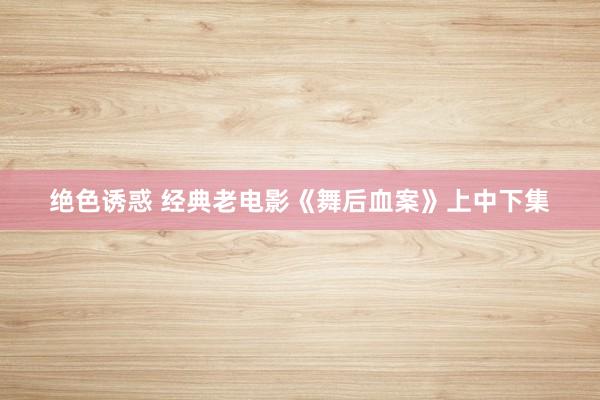 绝色诱惑 经典老电影《舞后血案》上中下集