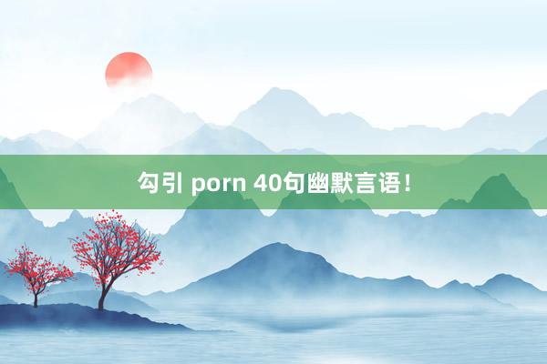 勾引 porn 40句幽默言语！