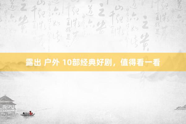露出 户外 10部经典好剧，值得看一看