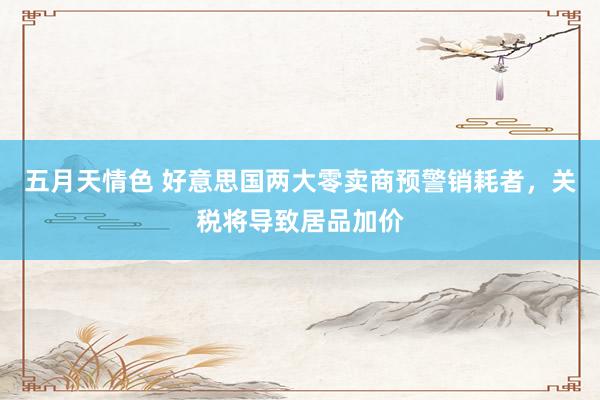 五月天情色 好意思国两大零卖商预警销耗者，关税将导致居品加价