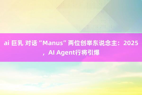 ai 巨乳 对话“Manus”两位创举东说念主：2025，AI Agent行将引爆