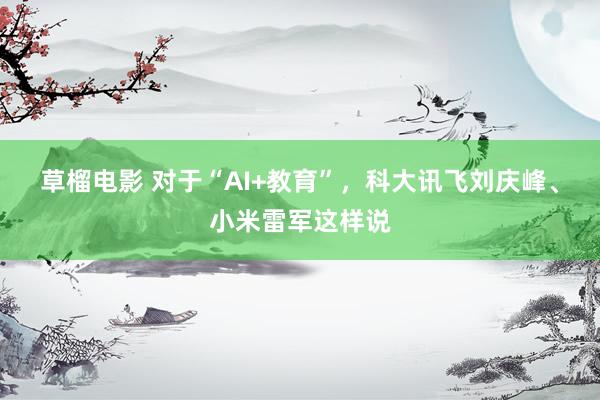 草榴电影 对于“AI+教育”，科大讯飞刘庆峰、小米雷军这样说