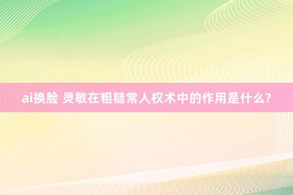 ai换脸 灵敏在粗糙常人权术中的作用是什么?