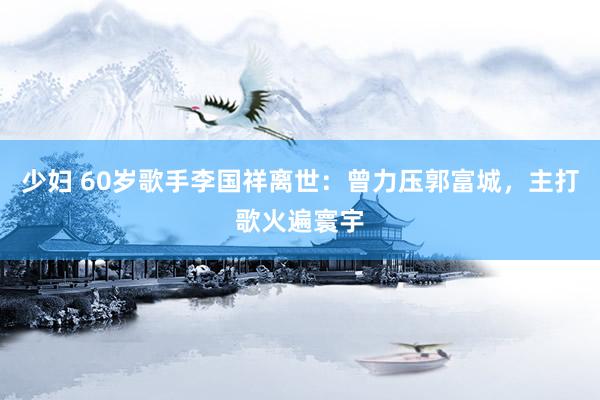 少妇 60岁歌手李国祥离世：曾力压郭富城，主打歌火遍寰宇