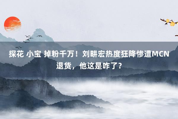 探花 小宝 掉粉千万！刘畊宏热度狂降惨遭MCN退货，他这是咋了？